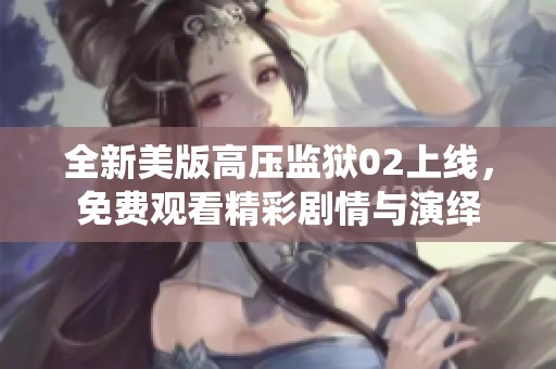 全新美版高压监狱02上线，免费观看精彩剧情与演绎