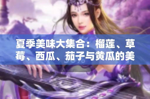 夏季美味大集合：榴莲、草莓、西瓜、茄子与黄瓜的美食探索