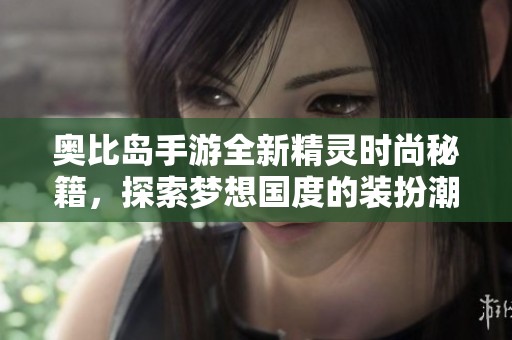 奥比岛手游全新精灵时尚秘籍，探索梦想国度的装扮潮流！