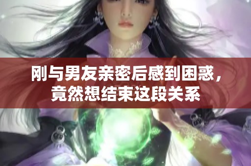 刚与男友亲密后感到困惑，竟然想结束这段关系