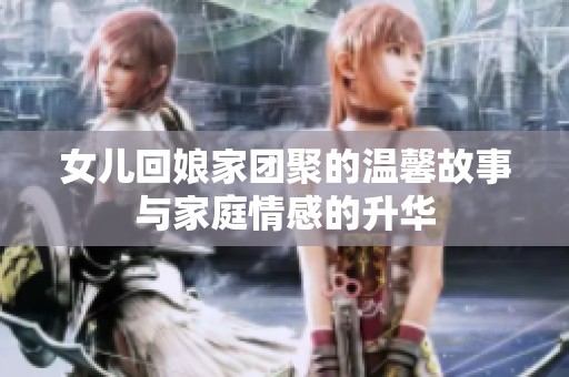 女儿回娘家团聚的温馨故事与家庭情感的升华