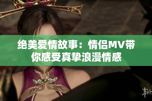 绝美爱情故事：情侣MV带你感受真挚浪漫情感