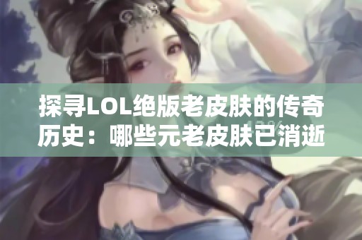 探寻LOL绝版老皮肤的传奇历史：哪些元老皮肤已消逝？