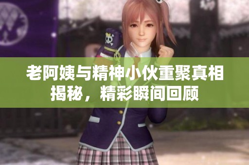 老阿姨与精神小伙重聚真相揭秘，精彩瞬间回顾