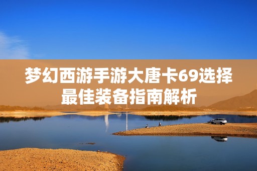 梦幻西游手游大唐卡69选择最佳装备指南解析