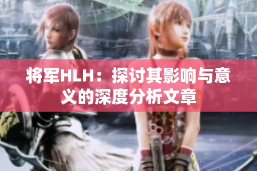将军HLH：探讨其影响与意义的深度分析文章