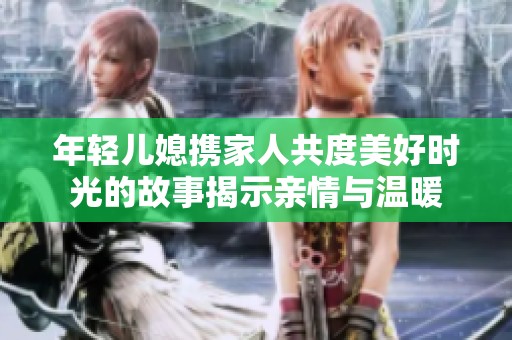 年轻儿媳携家人共度美好时光的故事揭示亲情与温暖