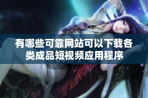 有哪些可靠网站可以下载各类成品短视频应用程序