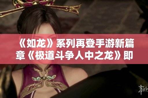《如龙》系列再登手游新篇章《极道斗争人中之龙》即将上线