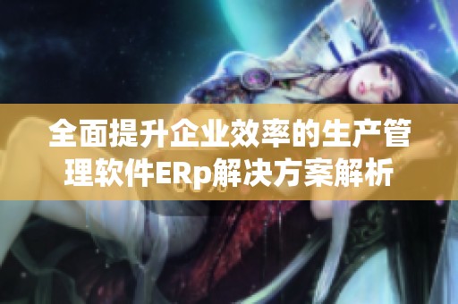 全面提升企业效率的生产管理软件ERp解决方案解析
