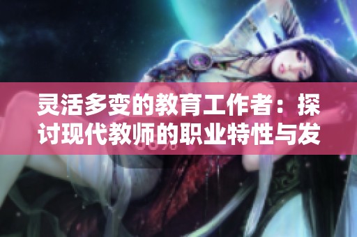 灵活多变的教育工作者：探讨现代教师的职业特性与发展路径
