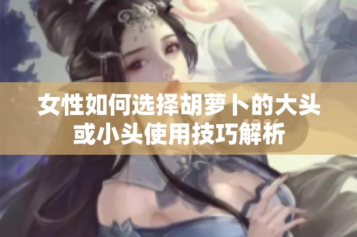 女性如何选择胡萝卜的大头或小头使用技巧解析