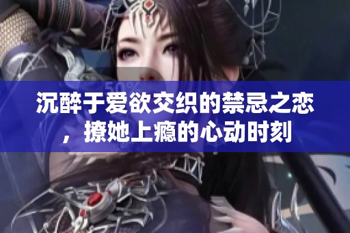 沉醉于爱欲交织的禁忌之恋，撩她上瘾的心动时刻