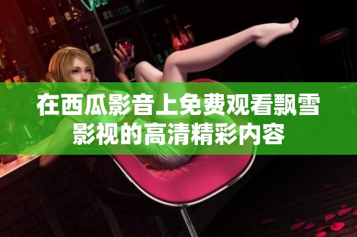 在西瓜影音上免费观看飘雪影视的高清精彩内容