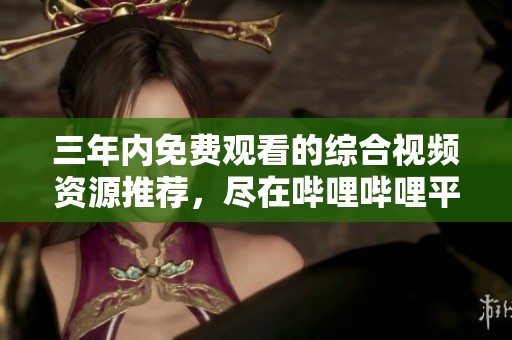 三年内免费观看的综合视频资源推荐，尽在哔哩哔哩平台