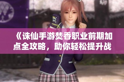 《诛仙手游焚香职业前期加点全攻略，助你轻松提升战力》