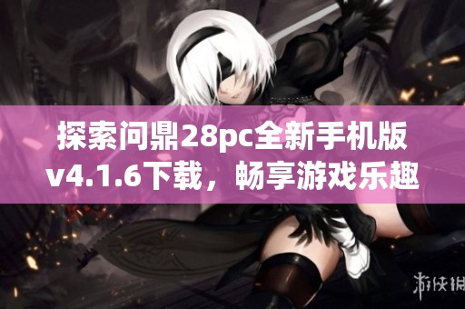 探索问鼎28pc全新手机版v4.1.6下载，畅享游戏乐趣！