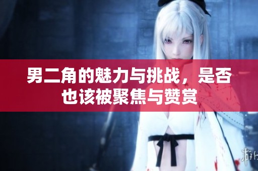 男二角的魅力与挑战，是否也该被聚焦与赞赏