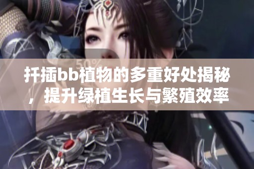扦插bb植物的多重好处揭秘，提升绿植生长与繁殖效率