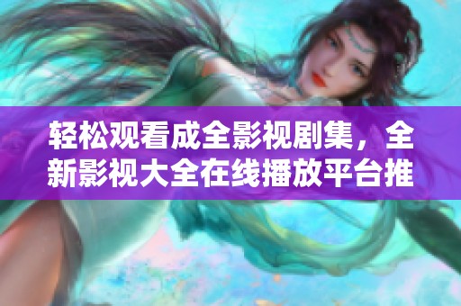 轻松观看成全影视剧集，全新影视大全在线播放平台推荐