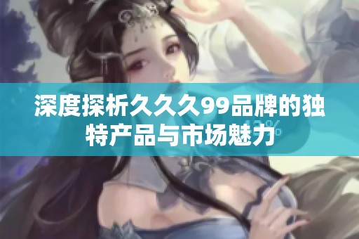 深度探析久久久99品牌的独特产品与市场魅力