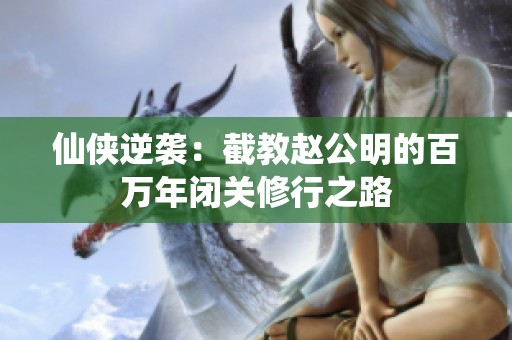 仙侠逆袭：截教赵公明的百万年闭关修行之路