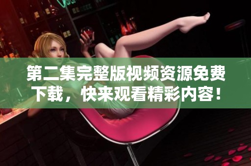 第二集完整版视频资源免费下载，快来观看精彩内容！