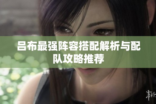 吕布最强阵容搭配解析与配队攻略推荐