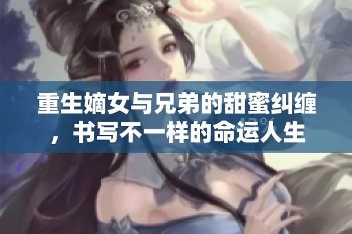 重生嫡女与兄弟的甜蜜纠缠，书写不一样的命运人生