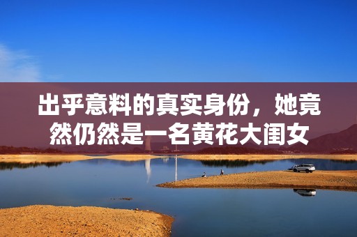 出乎意料的真实身份，她竟然仍然是一名黄花大闺女