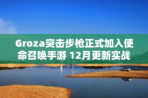 Groza突击步枪正式加入使命召唤手游 12月更新实战评测详解