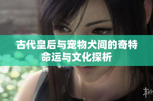 古代皇后与宠物犬间的奇特命运与文化探析