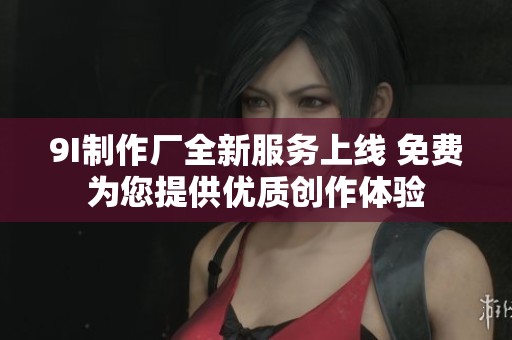 9I制作厂全新服务上线 免费为您提供优质创作体验