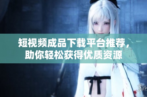 短视频成品下载平台推荐，助你轻松获得优质资源