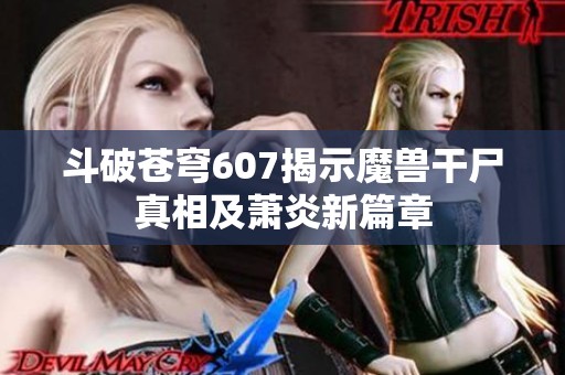 斗破苍穹607揭示魔兽干尸真相及萧炎新篇章