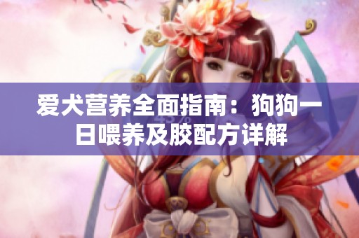 爱犬营养全面指南：狗狗一日喂养及胶配方详解