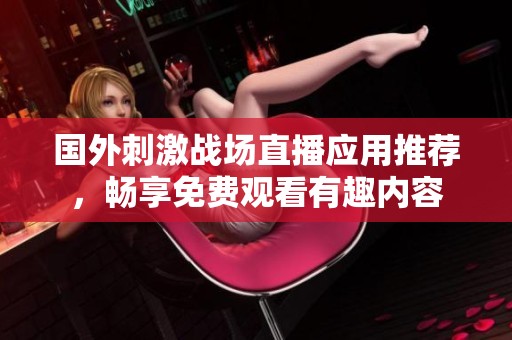 国外刺激战场直播应用推荐，畅享免费观看有趣内容