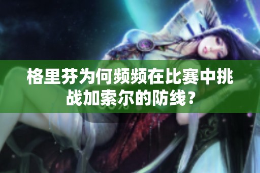 格里芬为何频频在比赛中挑战加索尔的防线？