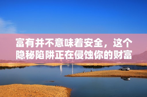 富有并不意味着安全，这个隐秘陷阱正在侵蚀你的财富