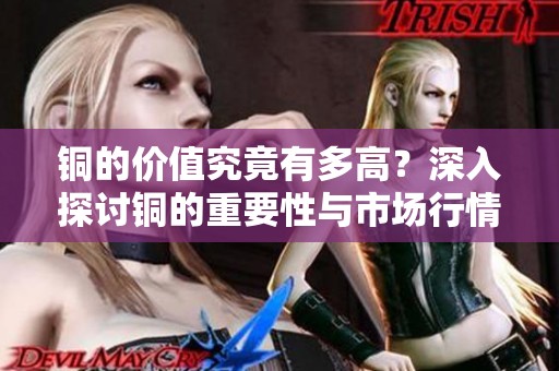 铜的价值究竟有多高？深入探讨铜的重要性与市场行情