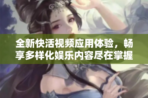 全新快活视频应用体验，畅享多样化娱乐内容尽在掌握