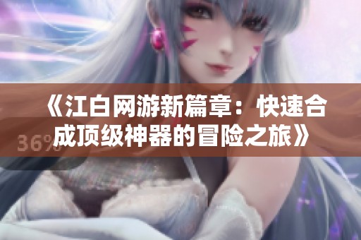 《江白网游新篇章：快速合成顶级神器的冒险之旅》