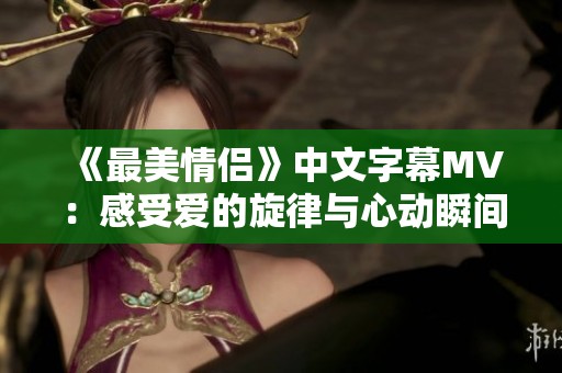 《最美情侣》中文字幕MV：感受爱的旋律与心动瞬间