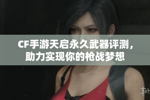 CF手游天启永久武器评测，助力实现你的枪战梦想
