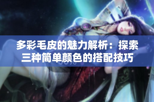 多彩毛皮的魅力解析：探索三种简单颜色的搭配技巧