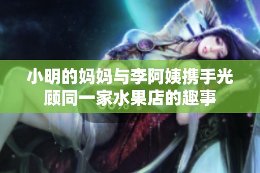 小明的妈妈与李阿姨携手光顾同一家水果店的趣事