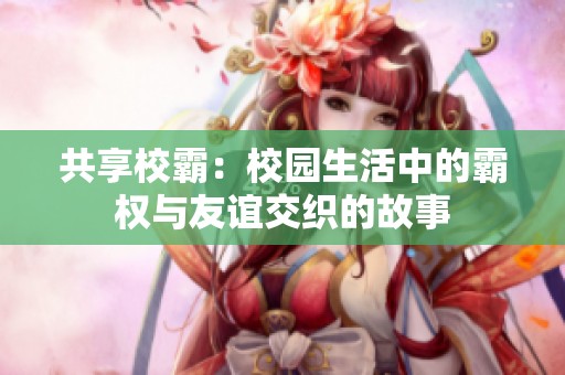 共享校霸：校园生活中的霸权与友谊交织的故事