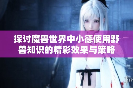 探讨魔兽世界中小德使用野兽知识的精彩效果与策略