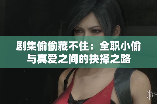 剧集偷偷藏不住：全职小偷与真爱之间的抉择之路