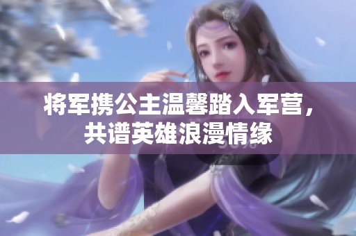 将军携公主温馨踏入军营，共谱英雄浪漫情缘